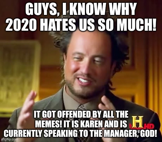 I’ve figured it out! | GUYS, I KNOW WHY 2020 HATES US SO MUCH! IT GOT OFFENDED BY ALL THE MEMES! IT IS KAREN AND IS CURRENTLY SPEAKING TO THE MANAGER, GOD! | image tagged in discovery scientist giorgio | made w/ Imgflip meme maker