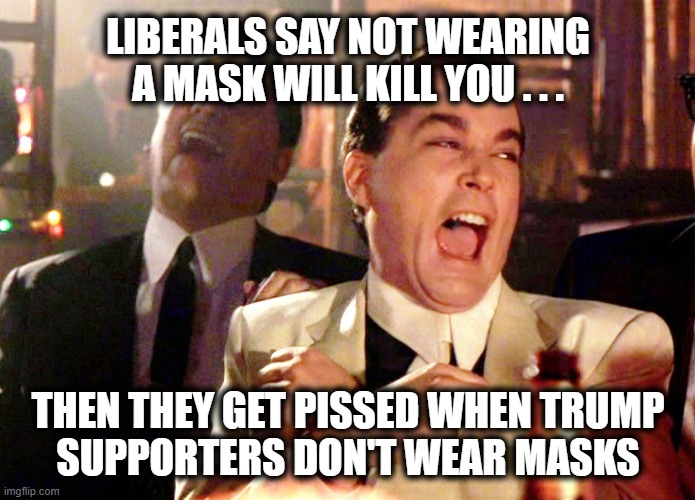 Liberals say not wearing a mask will kill you . . . | LIBERALS SAY NOT WEARING A MASK WILL KILL YOU . . . THEN THEY GET PISSED WHEN TRUMP
SUPPORTERS DON'T WEAR MASKS | image tagged in memes,good fellas hilarious,trump 2020,covid-19 | made w/ Imgflip meme maker