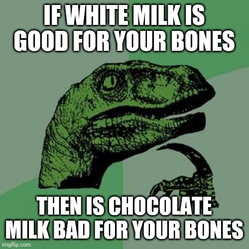 Philosoraptor Meme | IF WHITE MILK IS GOOD FOR YOUR BONES; THEN IS CHOCOLATE MILK BAD FOR YOUR BONES | image tagged in memes,philosoraptor,milk,chocolate milk,questioning | made w/ Imgflip meme maker
