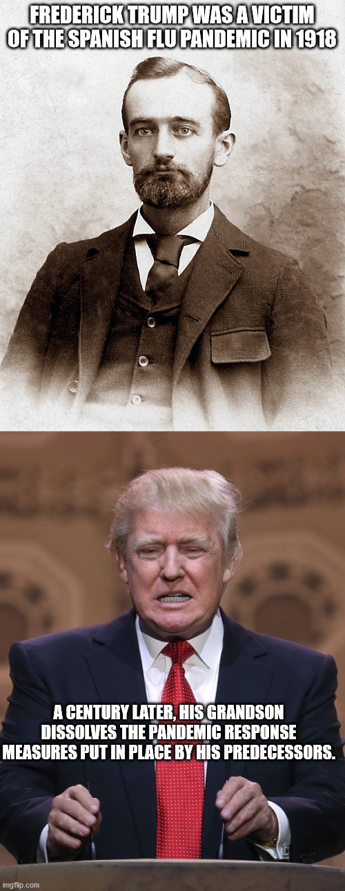 That look when your grandson cancels the precautions put in place to prevent people from dying like you did. | FREDERICK TRUMP WAS A VICTIM OF THE SPANISH FLU PANDEMIC IN 1918; A CENTURY LATER, HIS GRANDSON DISSOLVES THE PANDEMIC RESPONSE MEASURES PUT IN PLACE BY HIS PREDECESSORS. | image tagged in donald trump,frederick trump,pandemic | made w/ Imgflip meme maker