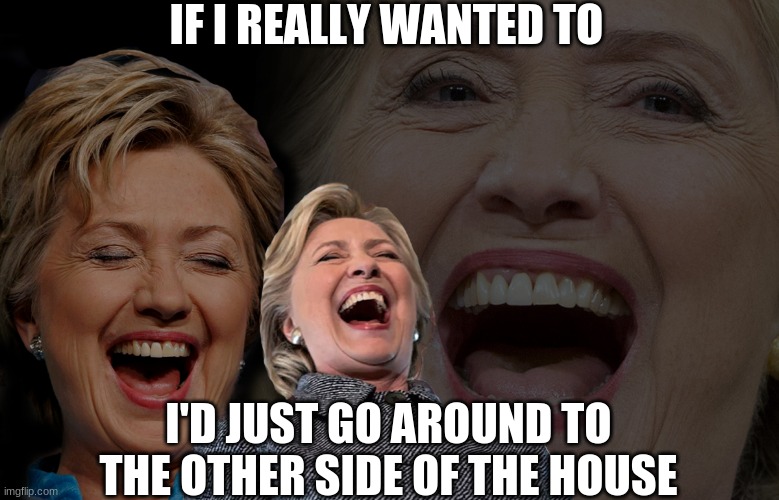 Hillary Clinton laughing | IF I REALLY WANTED TO I'D JUST GO AROUND TO THE OTHER SIDE OF THE HOUSE | image tagged in hillary clinton laughing | made w/ Imgflip meme maker