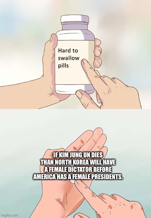 Hard To Swallow Pills | IF KIM JUNG UN DIES THAN NORTH KOREA WILL HAVE A FEMALE DICTATOR BEFORE AMERICA HAS A FEMALE PRESIDENTS. | image tagged in memes,hard to swallow pills | made w/ Imgflip meme maker