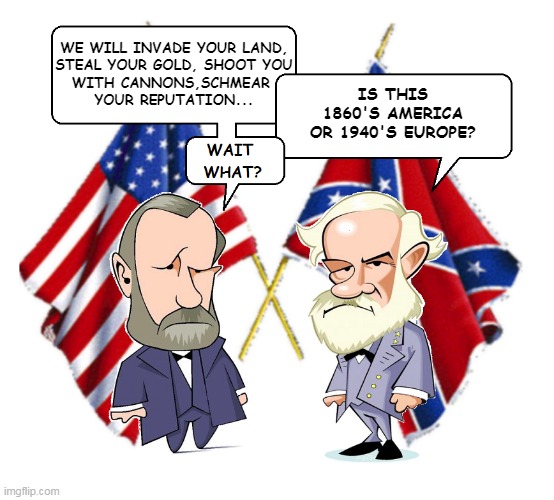 Civil War History | WE WILL INVADE YOUR LAND,
STEAL YOUR GOLD, SHOOT YOU
WITH CANNONS,SCHMEAR 
YOUR REPUTATION... IS THIS
1860'S AMERICA
OR 1940'S EUROPE? | image tagged in lee and grant | made w/ Imgflip meme maker