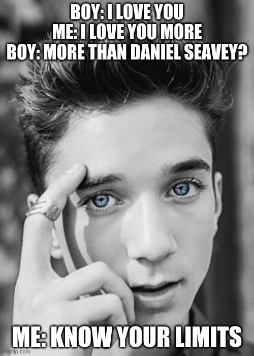 Know your limits, boy | BOY: I LOVE YOU
ME: I LOVE YOU MORE
BOY: MORE THAN DANIEL SEAVEY? ME: KNOW YOUR LIMITS | image tagged in daniel seavey,love,why dont we | made w/ Imgflip meme maker
