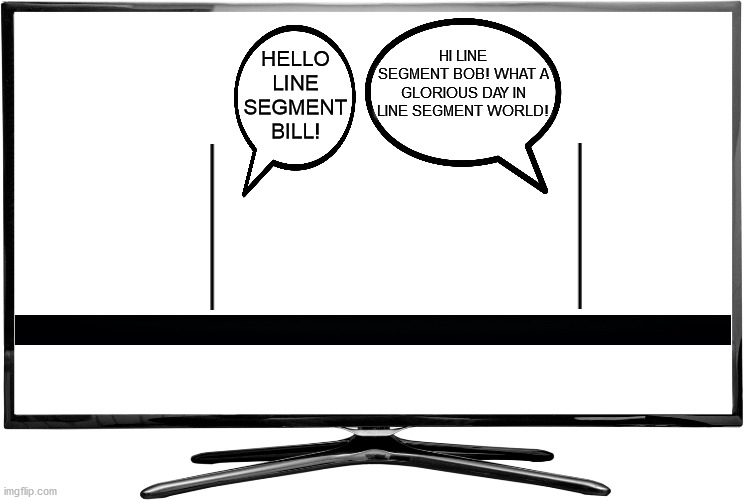 TV when every actor and show and movie is cancelled for being too offensive | HI LINE SEGMENT BOB! WHAT A GLORIOUS DAY IN LINE SEGMENT WORLD! HELLO LINE SEGMENT BILL! | image tagged in blank white tv,line,world,tv,tv show,actors | made w/ Imgflip meme maker