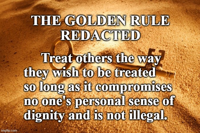 The Golden Rule Redacted | THE GOLDEN RULE
REDACTED; Treat others the way 
they wish to be treated
so long as it compromises 
no one's personal sense of
dignity and is not illegal. | image tagged in the golden rule | made w/ Imgflip meme maker