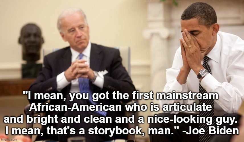 This is real systemic racism. But he's a democrat, so it's OK. | "I mean, you got the first mainstream 
African-American who is articulate 
and bright and clean and a nice-looking guy. 
I mean, that's a storybook, man." -Joe Biden | image tagged in biden obama | made w/ Imgflip meme maker