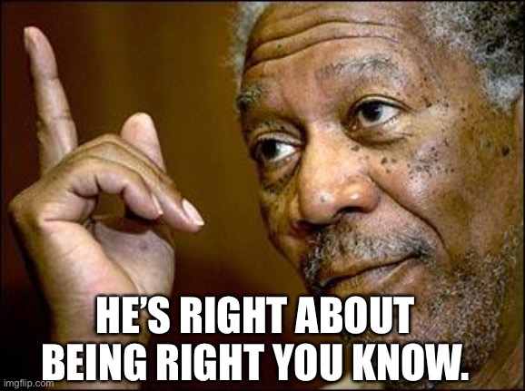 This Morgan Freeman | HE’S RIGHT ABOUT BEING RIGHT YOU KNOW. | image tagged in this morgan freeman | made w/ Imgflip meme maker