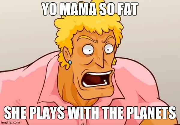 Yo Mama so fat, she takes up the entire playmat. You mama so