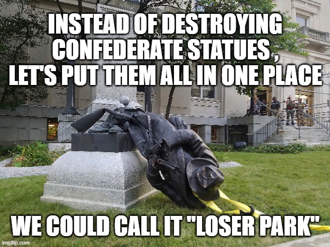 INSTEAD OF DESTROYING CONFEDERATE STATUES , LET'S PUT THEM ALL IN ONE PLACE; WE COULD CALL IT "LOSER PARK" | image tagged in confederate statues | made w/ Imgflip meme maker