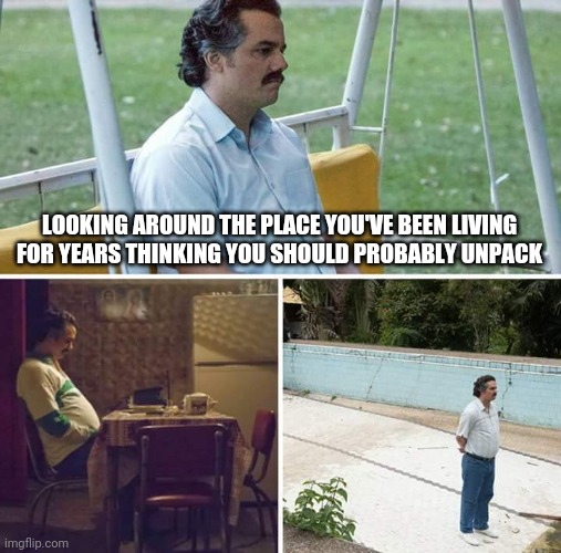 Sad Pablo Escobar Meme | LOOKING AROUND THE PLACE YOU'VE BEEN LIVING FOR YEARS THINKING YOU SHOULD PROBABLY UNPACK | image tagged in memes,sad pablo escobar | made w/ Imgflip meme maker