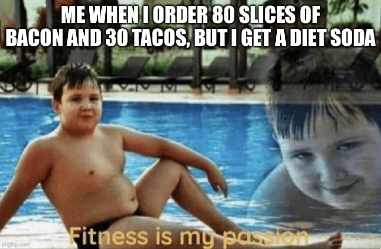 Bacon and tacos. Mm. I forgot dumplings | ME WHEN I ORDER 80 SLICES OF BACON AND 30 TACOS, BUT I GET A DIET SODA | image tagged in fitness is my passion | made w/ Imgflip meme maker