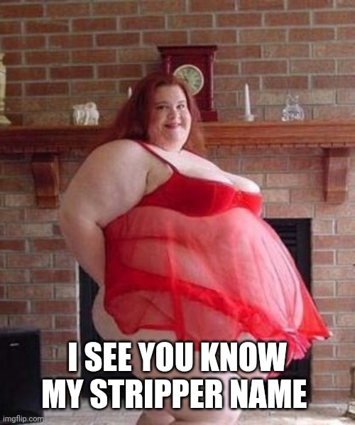 Obese Woman | I SEE YOU KNOW MY STRIPPER NAME | image tagged in obese woman | made w/ Imgflip meme maker