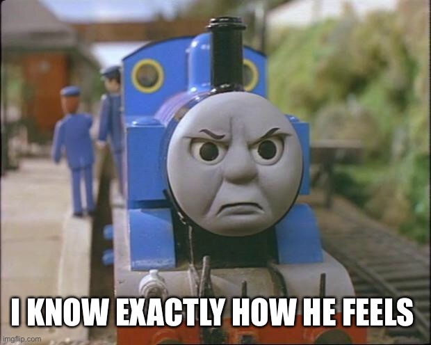 Thomas the tank engine | I KNOW EXACTLY HOW HE FEELS | image tagged in thomas the tank engine | made w/ Imgflip meme maker