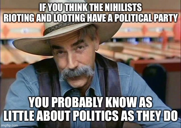 They're influenced by Nietzsche, but have no idea who he is | IF YOU THINK THE NIHILISTS RIOTING AND LOOTING HAVE A POLITICAL PARTY; YOU PROBABLY KNOW AS LITTLE ABOUT POLITICS AS THEY DO | image tagged in sam elliott special kind of stupid,pat,riots,patriots,don't care,stupid kids | made w/ Imgflip meme maker