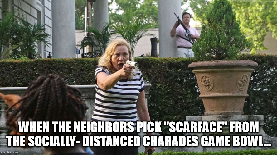 St. Louis Spectacle | WHEN THE NEIGHBORS PICK "SCARFACE" FROM THE SOCIALLY- DISTANCED CHARADES GAME BOWL... | image tagged in girls with guns | made w/ Imgflip meme maker