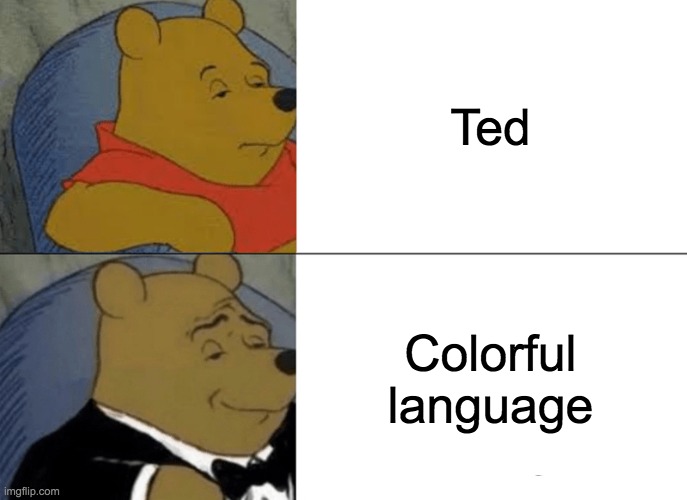 Tuxedo Winnie The Pooh Meme | Ted; Colorful language | image tagged in memes,tuxedo winnie the pooh | made w/ Imgflip meme maker