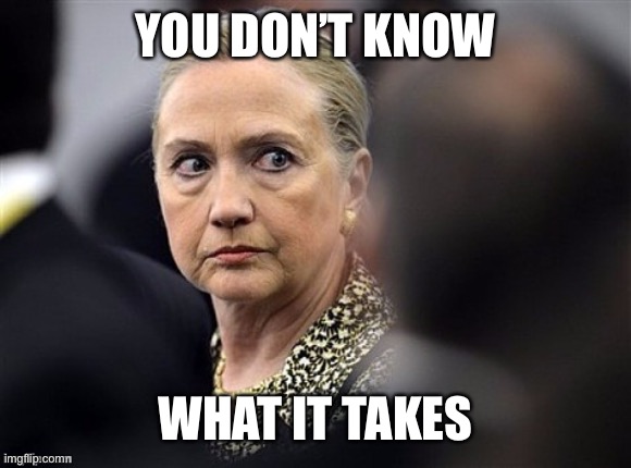 upset hillary | YOU DON’T KNOW WHAT IT TAKES | image tagged in upset hillary | made w/ Imgflip meme maker