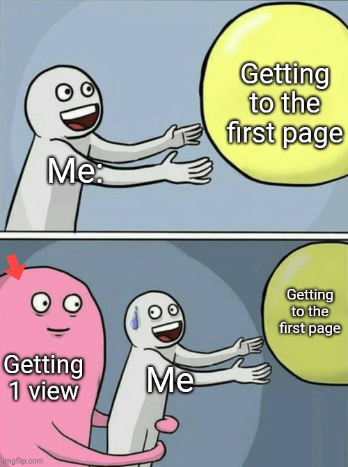 Lol, downvote if you'd like, I like the meme TwT | Getting to the first page; Me:; Getting to the first page; Getting 1 view; Me | image tagged in memes,running away balloon | made w/ Imgflip meme maker