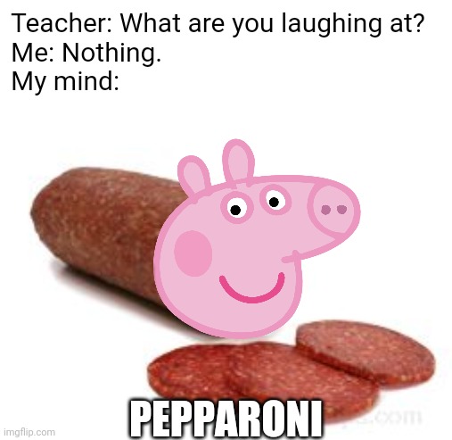 Good one mate! | Teacher: What are you laughing at?
Me: Nothing.
My mind:; PEPPARONI | image tagged in peppa pig,pizza,pig,meat,teacher what are you laughing at,memes | made w/ Imgflip meme maker