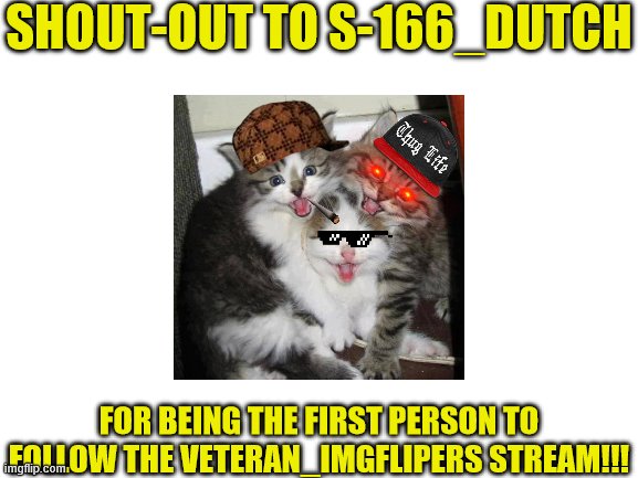 Blank White Template | SHOUT-OUT TO S-166_DUTCH; FOR BEING THE FIRST PERSON TO FOLLOW THE VETERAN_IMGFLIPERS STREAM!!! | image tagged in blank white template | made w/ Imgflip meme maker