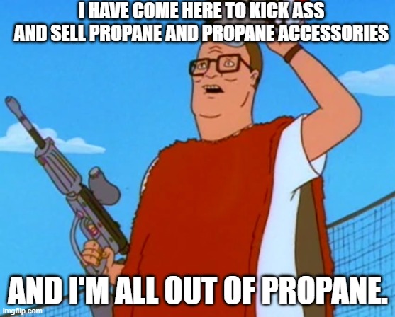 Hank Hill Gone Wild | I HAVE COME HERE TO KICK ASS AND SELL PROPANE AND PROPANE ACCESSORIES; AND I'M ALL OUT OF PROPANE. | image tagged in memes,king of the hill,hank hill,they live,guns,kick ass | made w/ Imgflip meme maker