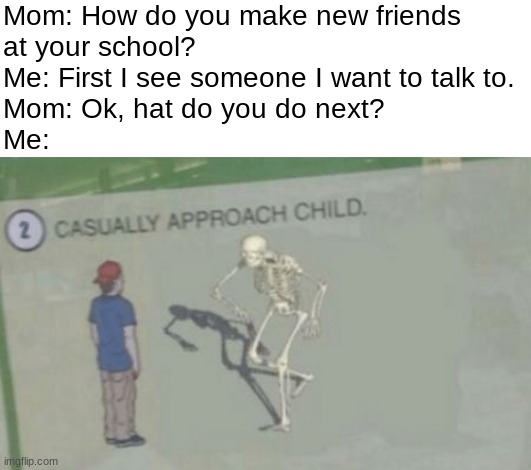 I must approach next | Mom: How do you make new friends
at your school?
Me: First I see someone I want to talk to.
Mom: Ok, hat do you do next?
Me: | image tagged in casually approach child | made w/ Imgflip meme maker