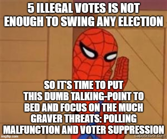 After years of digging, they found 5 illegal votes. The real threats to election integrity are hiding in plain sight. | 5 ILLEGAL VOTES IS NOT ENOUGH TO SWING ANY ELECTION; SO IT'S TIME TO PUT THIS DUMB TALKING-POINT TO BED AND FOCUS ON THE MUCH GRAVER THREATS: POLLING MALFUNCTION AND VOTER SUPPRESSION | image tagged in psst spiderman,voting,voter fraud,conservative logic,voters,dead voters | made w/ Imgflip meme maker