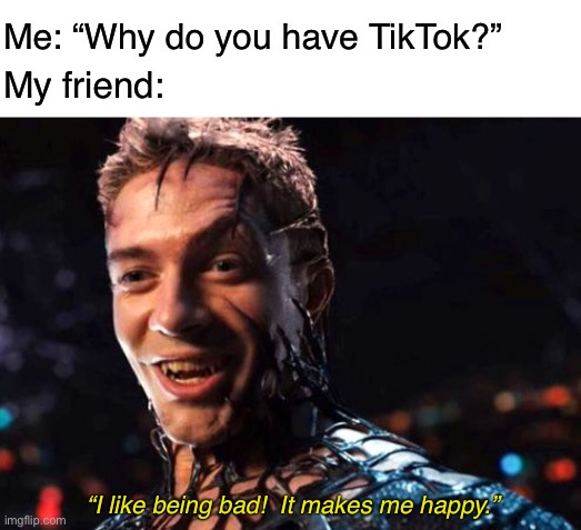 I like being bad!  It makes me happy. | Me: “Why do you have TikTok?”; My friend:; “I like being bad!  It makes me happy.” | image tagged in venom,funny,memes,tik tok,i like being bad | made w/ Imgflip meme maker