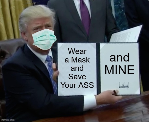 Trump Bill Signing Mask | Wear a Mask and Save Your ASS; and MINE | image tagged in memes,trump bill signing,donald trump approves,hey why do you always wear that mask,coronavirus,covid-19 | made w/ Imgflip meme maker