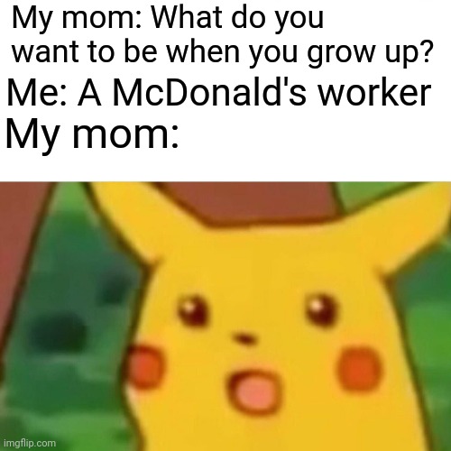 In my eyes, they are my heroes | My mom: What do you want to be when you grow up? Me: A McDonald's worker; My mom: | image tagged in memes,surprised pikachu | made w/ Imgflip meme maker