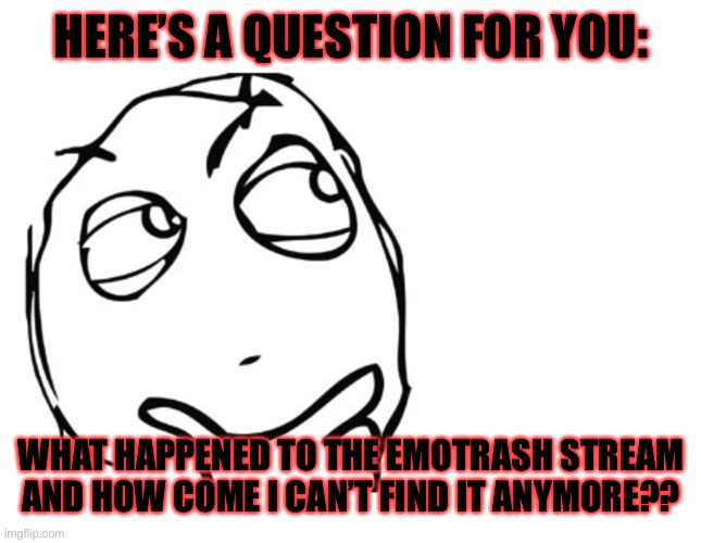 hmmm | HERE’S A QUESTION FOR YOU:; WHAT HAPPENED TO THE EMOTRASH STREAM AND HOW COME I CAN’T FIND IT ANYMORE?? | image tagged in hmmm | made w/ Imgflip meme maker