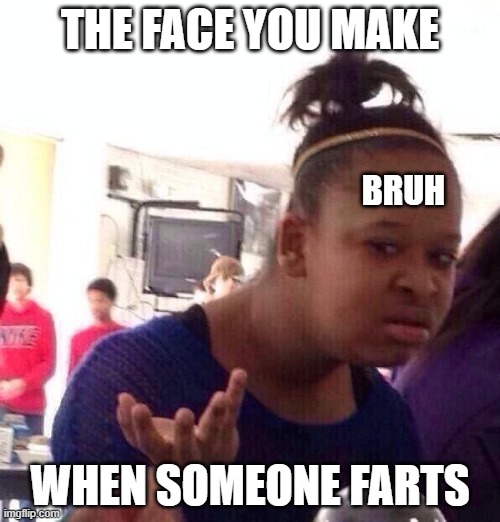 Fart | THE FACE YOU MAKE; BRUH; WHEN SOMEONE FARTS | image tagged in memes,black girl wat | made w/ Imgflip meme maker