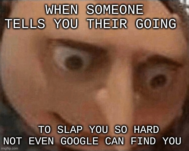 uh oh Gru | WHEN SOMEONE TELLS YOU THEIR GOING; TO SLAP YOU SO HARD NOT EVEN GOOGLE CAN FIND YOU | image tagged in uh oh gru | made w/ Imgflip meme maker