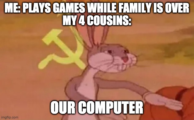 scgaxsdfxadfa | ME: PLAYS GAMES WHILE FAMILY IS OVER
MY 4 COUSINS:; OUR COMPUTER | image tagged in bugs bunny communist | made w/ Imgflip meme maker