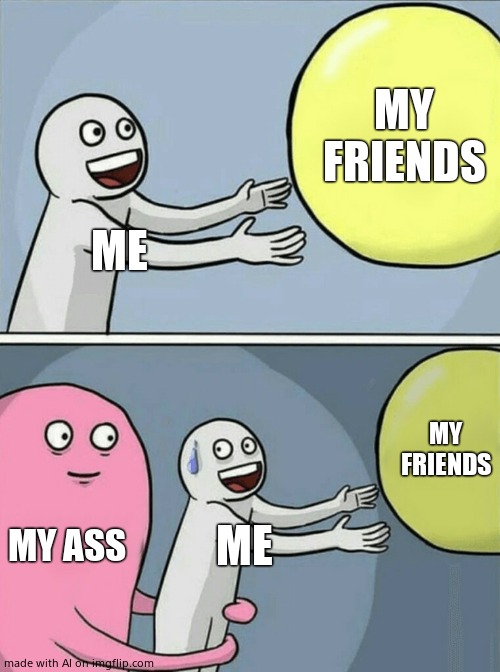 WTF | MY FRIENDS; ME; MY FRIENDS; MY ASS; ME | image tagged in memes,running away balloon | made w/ Imgflip meme maker