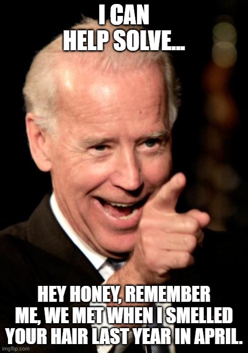 Creepy Joe | I CAN HELP SOLVE... HEY HONEY, REMEMBER ME, WE MET WHEN I SMELLED YOUR HAIR LAST YEAR IN APRIL. | image tagged in memes,smilin biden,creepy | made w/ Imgflip meme maker
