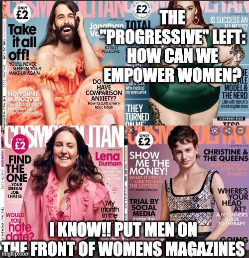 THE "PROGRESSIVE" LEFT: HOW CAN WE EMPOWER WOMEN? I KNOW!! PUT MEN ON THE FRONT OF WOMENS MAGAZINES | image tagged in leftists | made w/ Imgflip meme maker