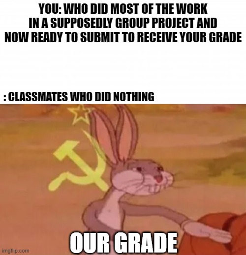 Highschool Life summary | YOU: WHO DID MOST OF THE WORK IN A SUPPOSEDLY GROUP PROJECT AND NOW READY TO SUBMIT TO RECEIVE YOUR GRADE; : CLASSMATES WHO DID NOTHING; OUR GRADE | image tagged in bugs bunny communist | made w/ Imgflip meme maker
