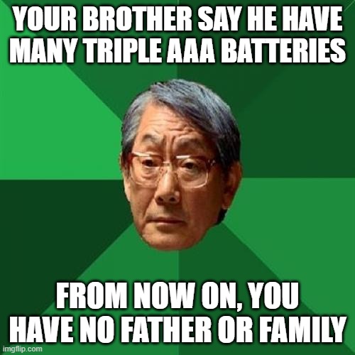 Spare Batteries | YOUR BROTHER SAY HE HAVE MANY TRIPLE AAA BATTERIES; FROM NOW ON, YOU HAVE NO FATHER OR FAMILY | image tagged in memes,high expectations asian father | made w/ Imgflip meme maker