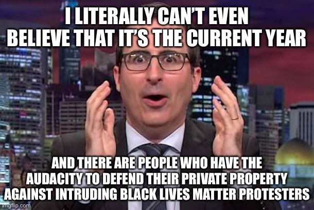 John oliver | I LITERALLY CAN’T EVEN BELIEVE THAT IT’S THE CURRENT YEAR; AND THERE ARE PEOPLE WHO HAVE THE AUDACITY TO DEFEND THEIR PRIVATE PROPERTY AGAINST INTRUDING BLACK LIVES MATTER PROTESTERS | image tagged in john oliver,protesters,black lives matter,defense,home | made w/ Imgflip meme maker