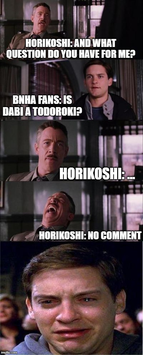 Horikoshi vs Theorists | HORIKOSHI: AND WHAT QUESTION DO YOU HAVE FOR ME? BNHA FANS: IS DABI A TODOROKI? HORIKOSHI: ... HORIKOSHI: NO COMMENT | image tagged in memes,peter parker cry | made w/ Imgflip meme maker