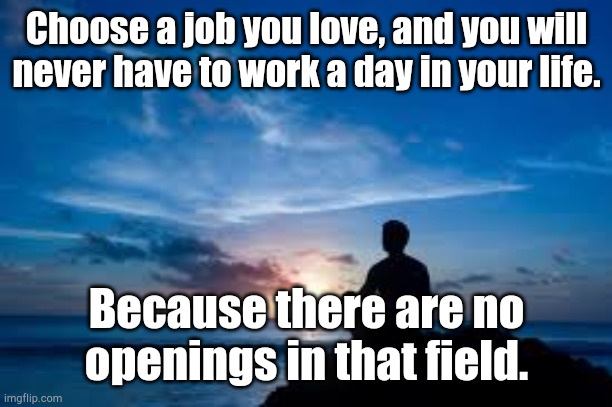 Inspirational Man | Choose a job you love, and you will never have to work a day in your life. Because there are no openings in that field. | image tagged in inspirational man | made w/ Imgflip meme maker