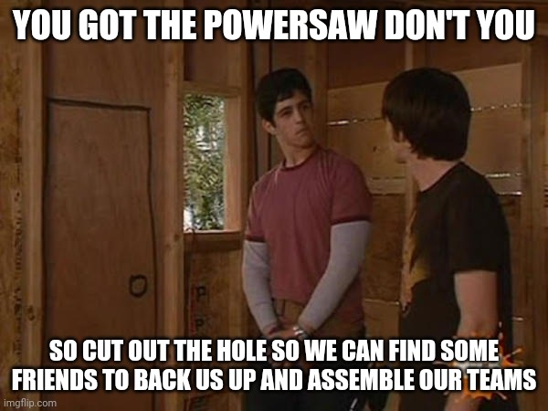Drake and Josh treehouse | YOU GOT THE POWERSAW DON'T YOU; SO CUT OUT THE HOLE SO WE CAN FIND SOME FRIENDS TO BACK US UP AND ASSEMBLE OUR TEAMS | image tagged in drake and josh treehouse,memes | made w/ Imgflip meme maker