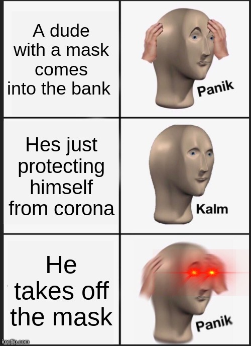 Memes | A dude with a mask comes into the bank; Hes just protecting himself from corona; He takes off the mask | image tagged in memes,panik kalm panik,meme man | made w/ Imgflip meme maker