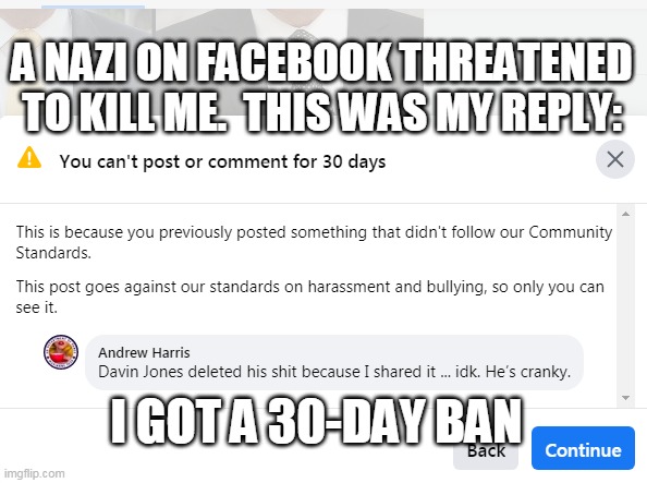 Facebook Censors to Protect Nazi Terrorists | A NAZI ON FACEBOOK THREATENED TO KILL ME.  THIS WAS MY REPLY:; I GOT A 30-DAY BAN | image tagged in zukkk caught me red-handed,facebook jail,mark zuckerberg,terrorism,fascism,antifa | made w/ Imgflip meme maker