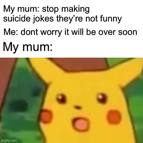 Surprised Pikachu | My mum: stop making suicide jokes they’re not funny; Me: dont worry it will be over soon; My mum: | image tagged in memes,surprised pikachu | made w/ Imgflip meme maker