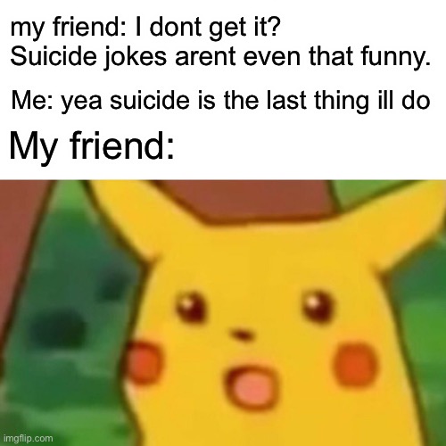 Surprised Pikachu | my friend: I dont get it? Suicide jokes arent even that funny. Me: yea suicide is the last thing ill do; My friend: | image tagged in memes,surprised pikachu | made w/ Imgflip meme maker