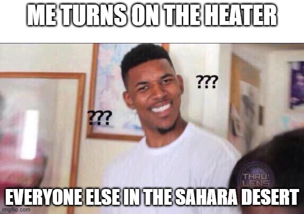 feeling warm? | ME TURNS ON THE HEATER; EVERYONE ELSE IN THE SAHARA DESERT | image tagged in black guy confused | made w/ Imgflip meme maker