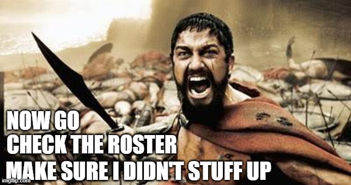 Check the roster | NOW GO
CHECK THE ROSTER; MAKE SURE I DIDN'T STUFF UP | image tagged in roster,300,check | made w/ Imgflip meme maker